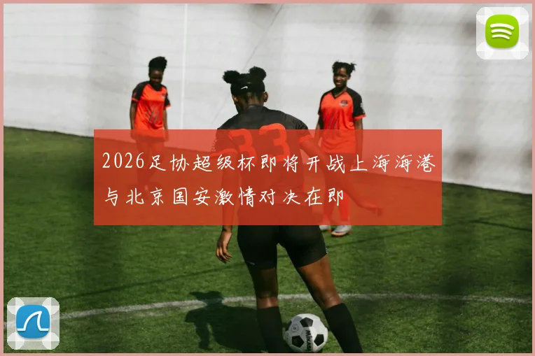 2026足协超级杯即将开战上海海港与北京国安激情对决在即