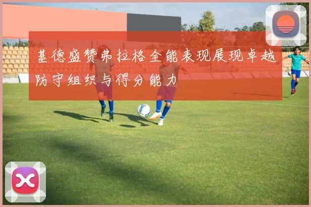 基德盛赞弗拉格全能表现展现卓越防守组织与得分能力