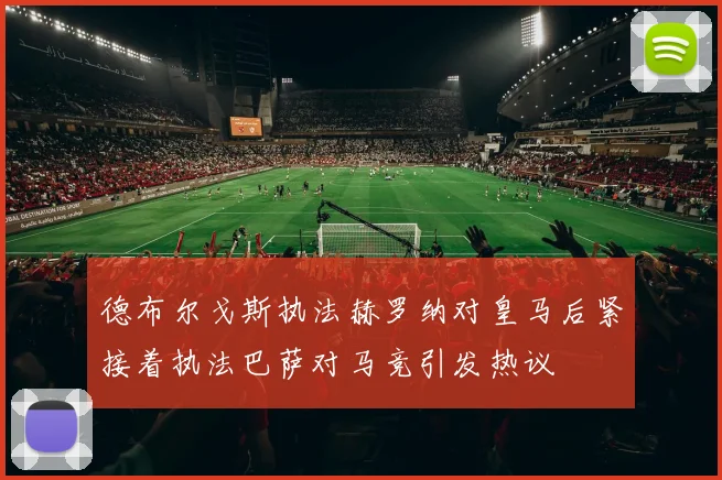 德布尔戈斯执法赫罗纳对皇马后紧接着执法巴萨对马竞引发热议