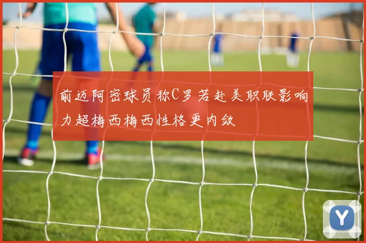 前迈阿密球员称C罗若赴美职联影响力超梅西梅西性格更内敛