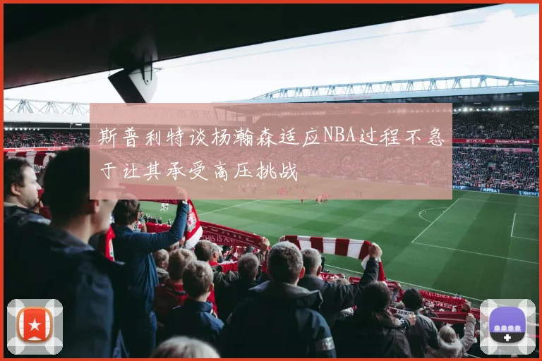 斯普利特谈杨瀚森适应NBA过程不急于让其承受高压挑战