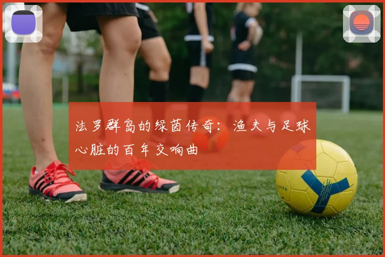 法罗群岛的绿茵传奇：渔夫与足球心脏的百年交响曲