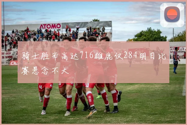 骑士胜率高达716雄鹿仅284明日比赛悬念不大