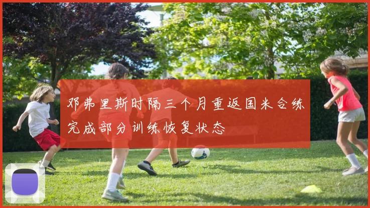 邓弗里斯时隔三个月重返国米合练完成部分训练恢复状态