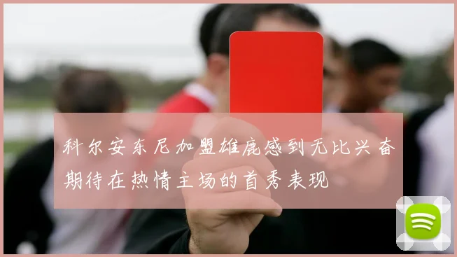 科尔安东尼加盟雄鹿感到无比兴奋期待在热情主场的首秀表现