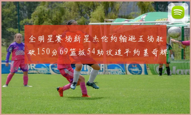 全明星赛场新星杰伦约翰逊五场狂砍150分69篮板54助攻追平约基奇辉煌纪录