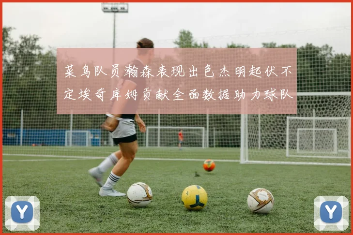 菜鸟队员瀚森表现出色杰明起伏不定埃奇库姆贡献全面数据助力球队