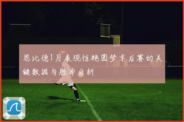 恩比德1月表现惊艳圆梦季后赛的关键数据与胜率分析