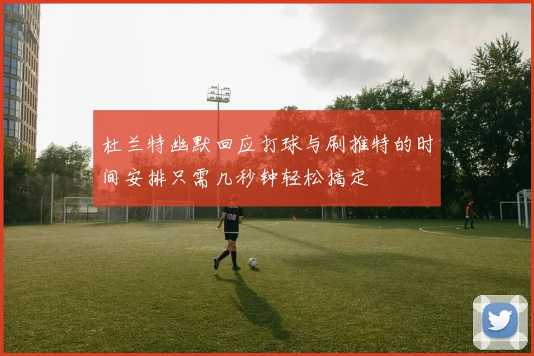 杜兰特幽默回应打球与刷推特的时间安排只需几秒钟轻松搞定
