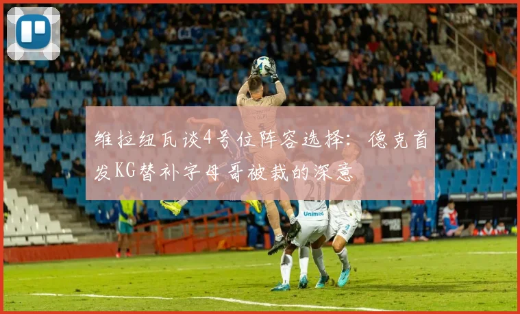 维拉纽瓦谈4号位阵容选择：德克首发KG替补字母哥被裁的深意