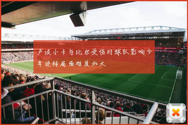 卢谈小卡与比尔受伤对球队影响今年逆转局面难度加大