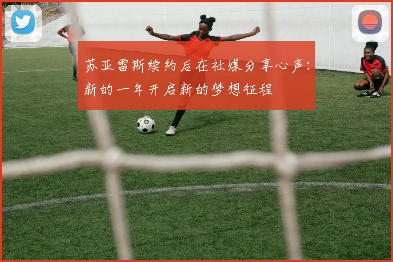 苏亚雷斯续约后在社媒分享心声：新的一年开启新的梦想征程