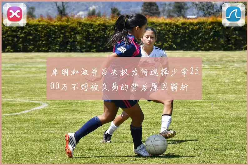 库明加放弃否决权为何选择少拿2500万不想被交易的背后原因解析