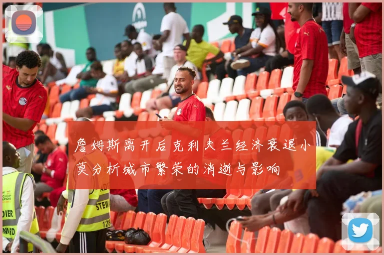 詹姆斯离开后克利夫兰经济衰退小莫分析城市繁荣的消逝与影响