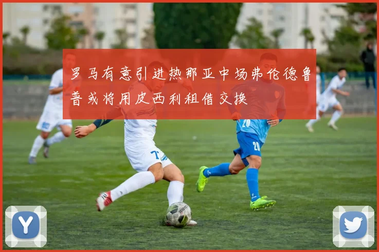 罗马有意引进热那亚中场弗伦德鲁普或将用皮西利租借交换
