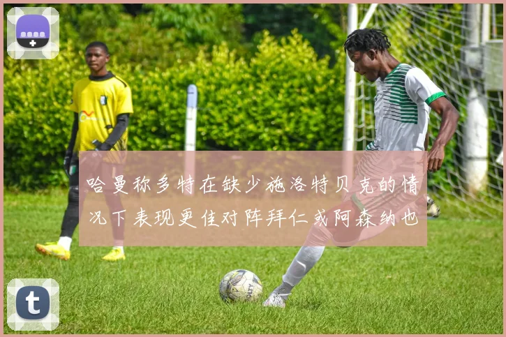 哈曼称多特在缺少施洛特贝克的情况下表现更佳对阵拜仁或阿森纳也有胜算