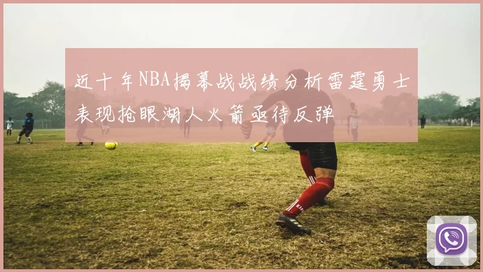 近十年NBA揭幕战战绩分析雷霆勇士表现抢眼湖人火箭亟待反弹