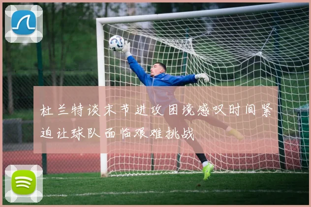杜兰特谈末节进攻困境感叹时间紧迫让球队面临艰难挑战