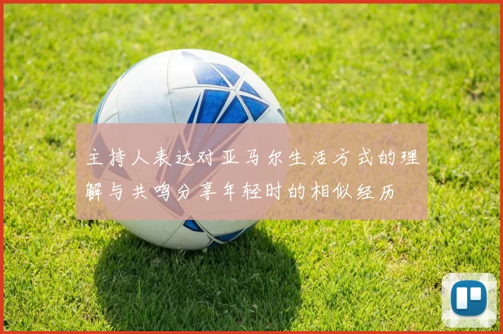 主持人表达对亚马尔生活方式的理解与共鸣分享年轻时的相似经历