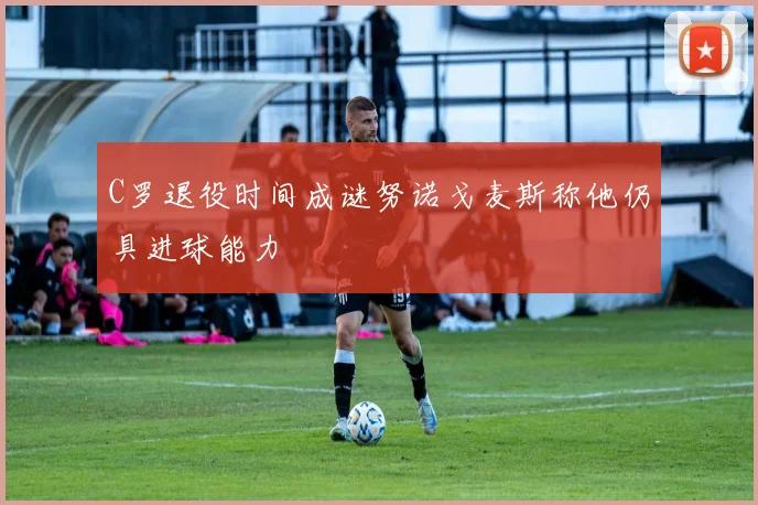 C罗退役时间成谜努诺戈麦斯称他仍具进球能力