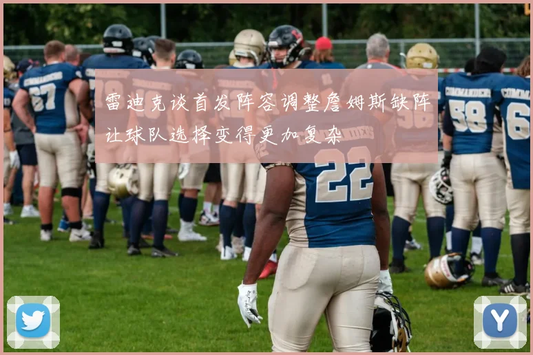 雷迪克谈首发阵容调整詹姆斯缺阵让球队选择变得更加复杂