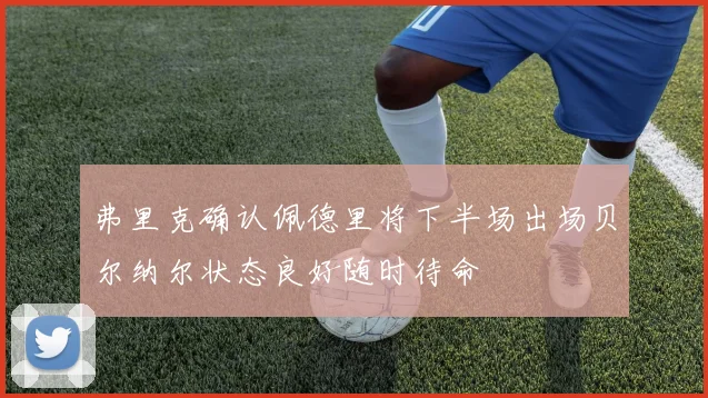 弗里克确认佩德里将下半场出场贝尔纳尔状态良好随时待命
