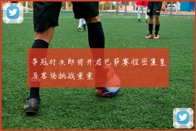 争冠对决即将开启巴萨赛程密集皇马客场挑战重重