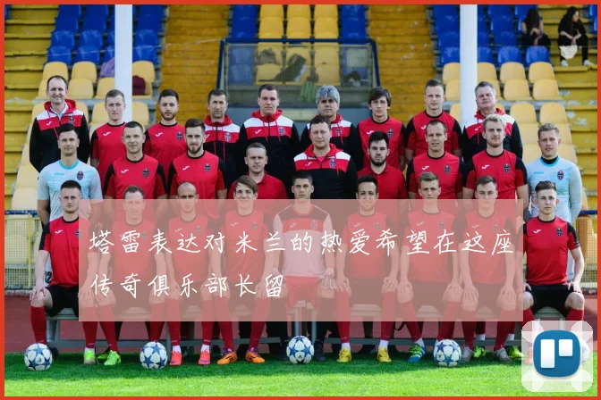 塔雷表达对米兰的热爱希望在这座传奇俱乐部长留