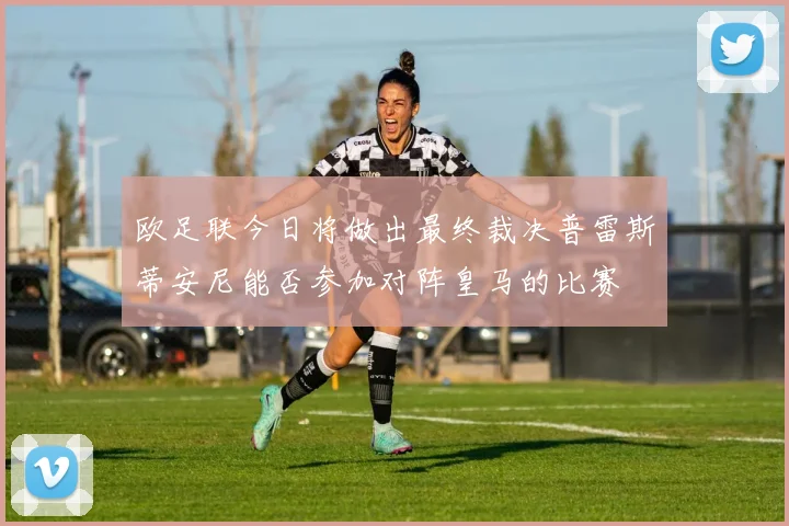 欧足联今日将做出最终裁决普雷斯蒂安尼能否参加对阵皇马的比赛