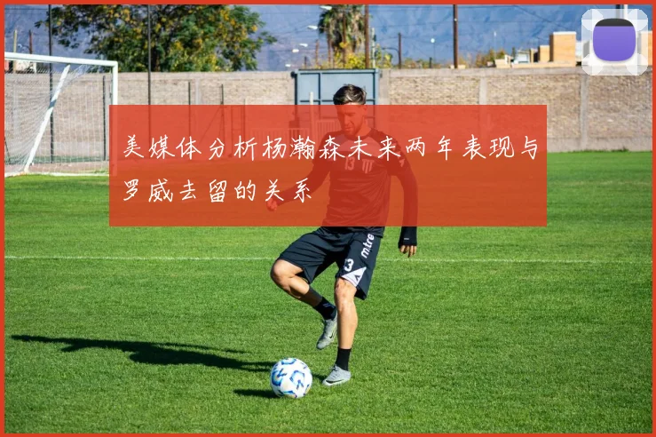 美媒体分析杨瀚森未来两年表现与罗威去留的关系