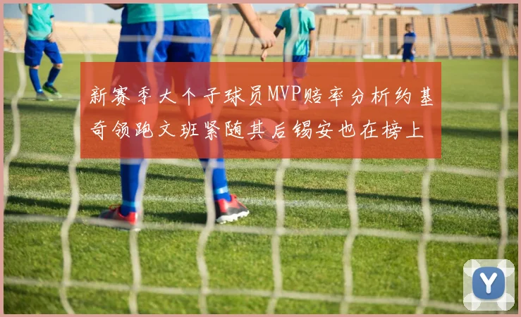 新赛季大个子球员MVP赔率分析约基奇领跑文班紧随其后锡安也在榜上