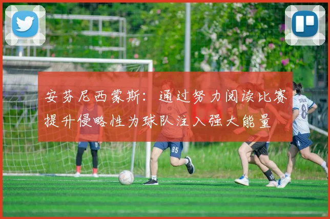 安芬尼西蒙斯：通过努力阅读比赛提升侵略性为球队注入强大能量