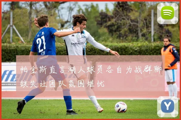 帕金斯直言湖人球员各自为战群聊缺失让团队氛围堪忧