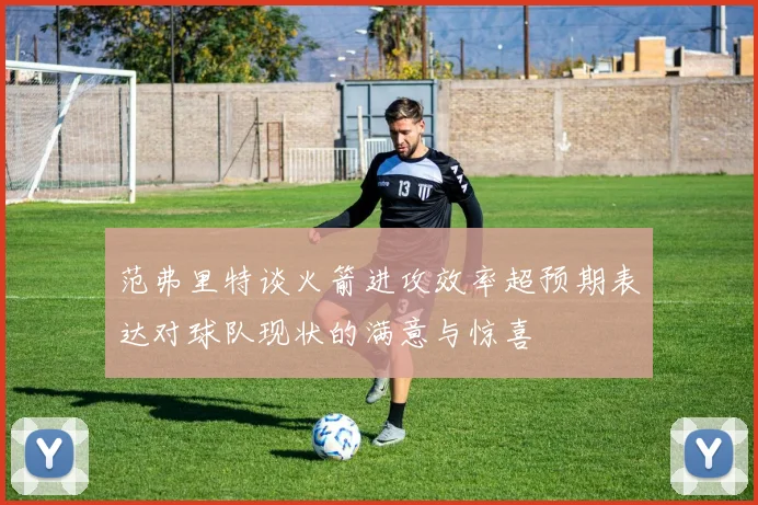 范弗里特谈火箭进攻效率超预期表达对球队现状的满意与惊喜