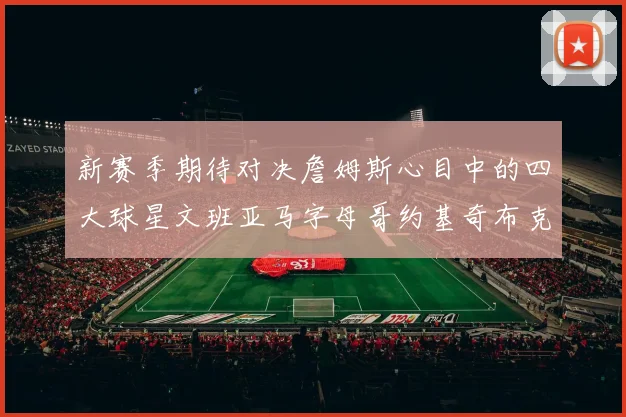 新赛季期待对决詹姆斯心目中的四大球星文班亚马字母哥约基奇布克