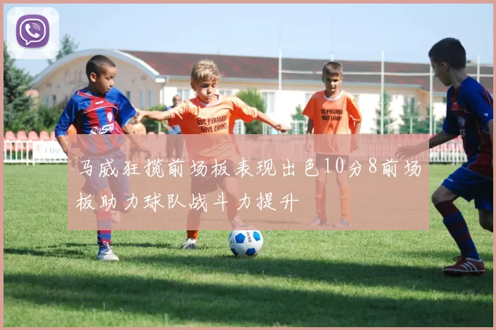 马威狂揽前场板表现出色10分8前场板助力球队战斗力提升
