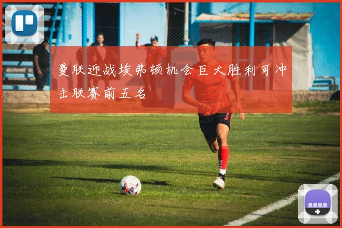 曼联迎战埃弗顿机会巨大胜利可冲击联赛前五名
