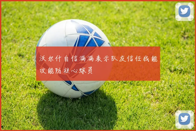 沃尔什自信满满表示队友信任我能攻能防核心球员