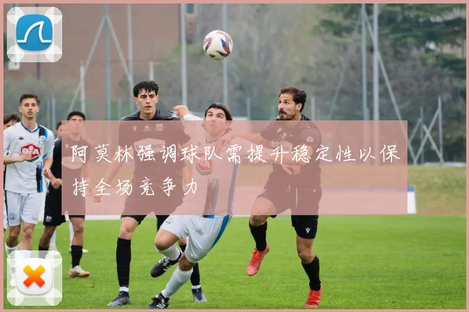 阿莫林强调球队需提升稳定性以保持全场竞争力