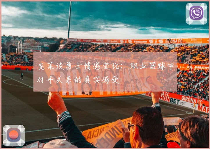 克莱谈勇士情感变化：职业篮球中对手关系的真实感受
