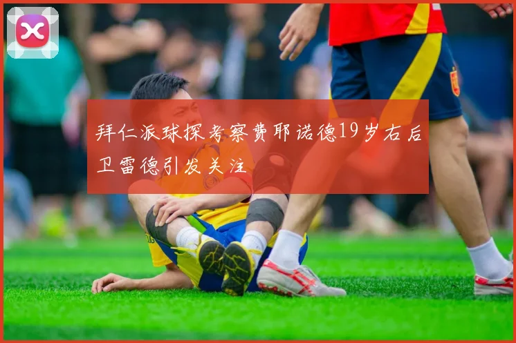 拜仁派球探考察费耶诺德19岁右后卫雷德引发关注