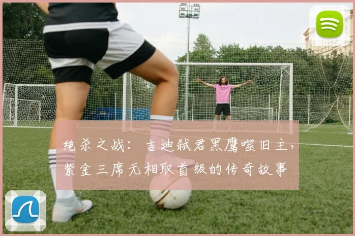 绝杀之战：吉迪弑君黑鹰噬旧主，紫金三席无相取首级的传奇故事