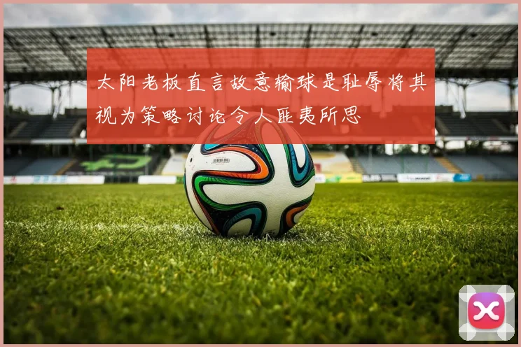 太阳老板直言故意输球是耻辱将其视为策略讨论令人匪夷所思