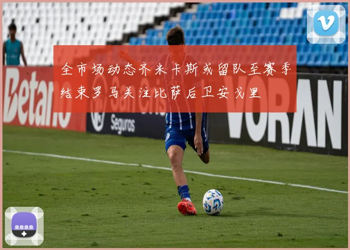 全市场动态齐米卡斯或留队至赛季结束罗马关注比萨后卫安戈里
