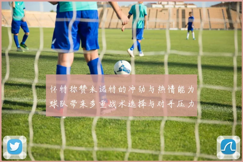 怀特称赞米诺特的冲劲与热情能为球队带来多重战术选择与对手压力