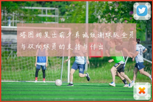 塔图姆复出前夕真诚致谢球队全员与双向球员的支持与付出