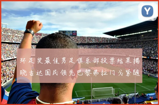 环足奖最佳男足俱乐部投票结果揭晓吉达国民领先巴黎弗拉门戈紧随其后