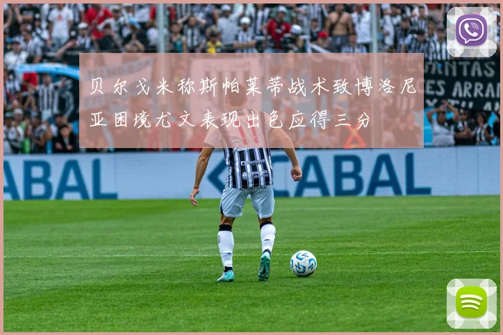 贝尔戈米称斯帕莱蒂战术致博洛尼亚困境尤文表现出色应得三分