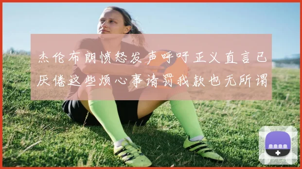 杰伦布朗愤怒发声呼吁正义直言已厌倦这些烦心事请罚我款也无所谓