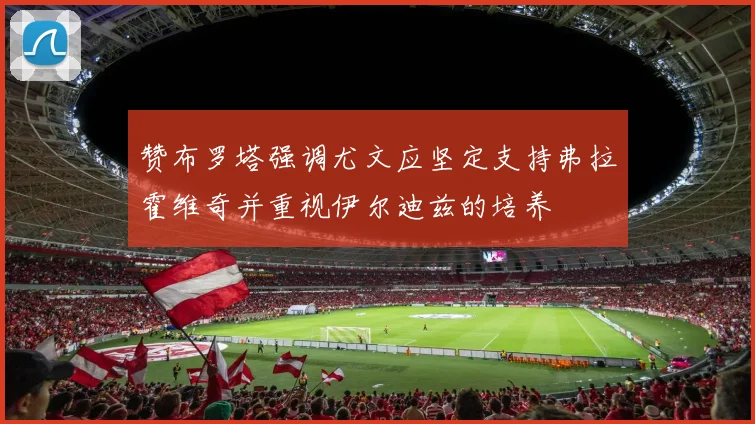 赞布罗塔强调尤文应坚定支持弗拉霍维奇并重视伊尔迪兹的培养